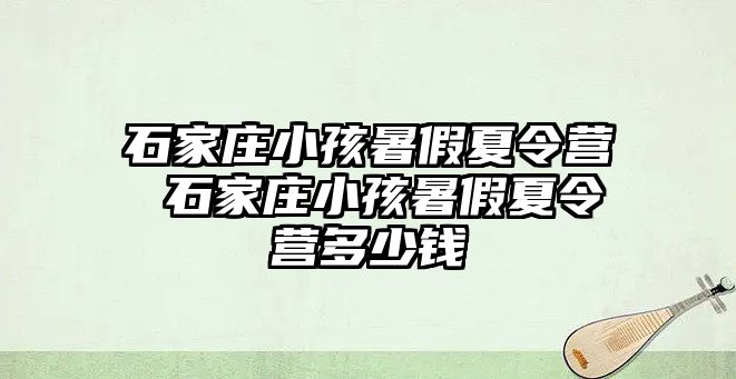 石家庄小孩暑假夏令营 石家庄小孩暑假夏令营多少钱