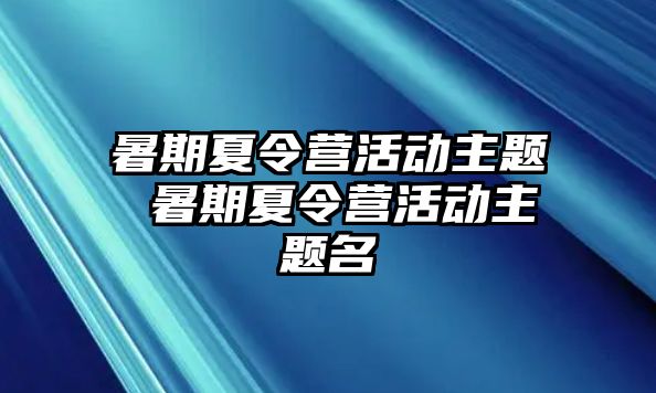 暑期夏令营活动主题 暑期夏令营活动主题名