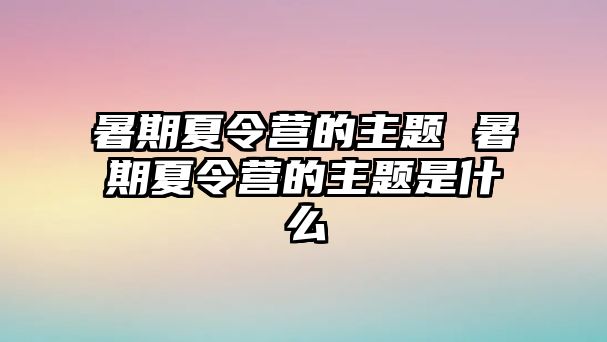 暑期夏令营的主题 暑期夏令营的主题是什么