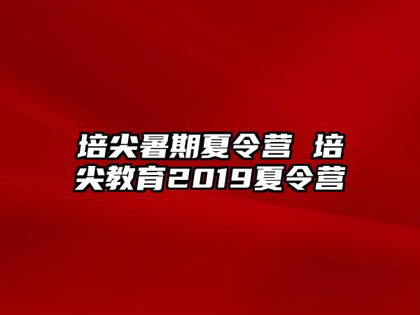 培尖暑期夏令营 培尖教育2019夏令营