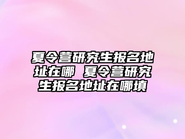 夏令营研究生报名地址在哪 夏令营研究生报名地址在哪填