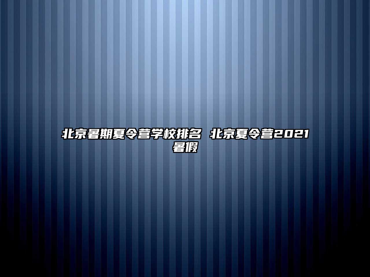 北京暑期夏令营学校排名 北京夏令营2021暑假