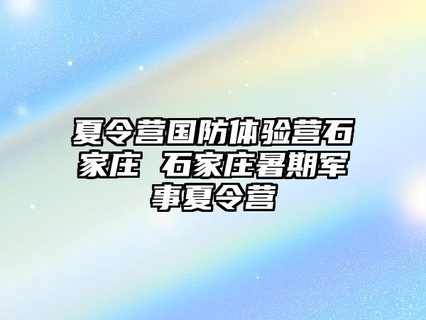 夏令营国防体验营石家庄 石家庄暑期军事夏令营