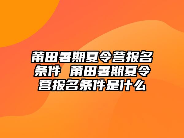 莆田暑期夏令营报名条件 莆田暑期夏令营报名条件是什么