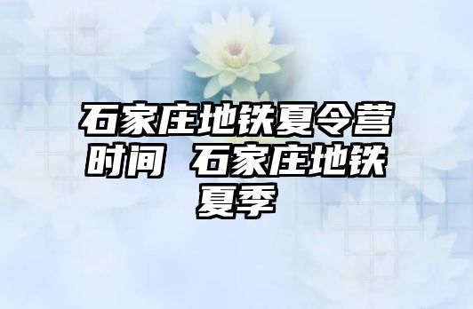 石家庄地铁夏令营时间 石家庄地铁夏季