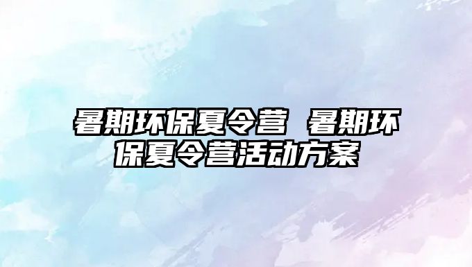 暑期环保夏令营 暑期环保夏令营活动方案