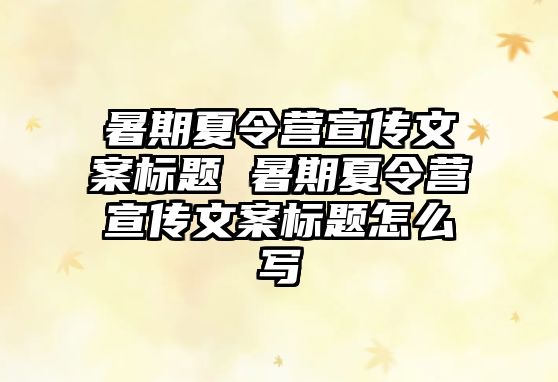 暑期夏令营宣传文案标题 暑期夏令营宣传文案标题怎么写