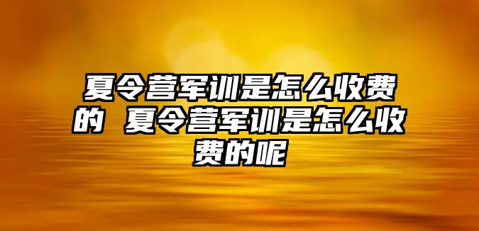 夏令营军训是怎么收费的 夏令营军训是怎么收费的呢