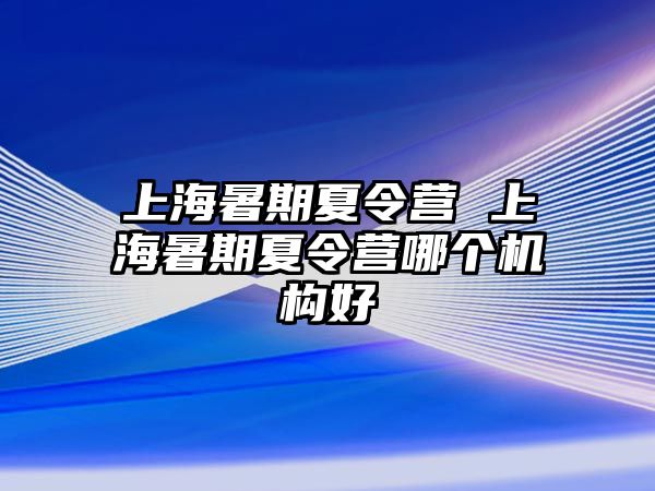 上海暑期夏令营 上海暑期夏令营哪个机构好