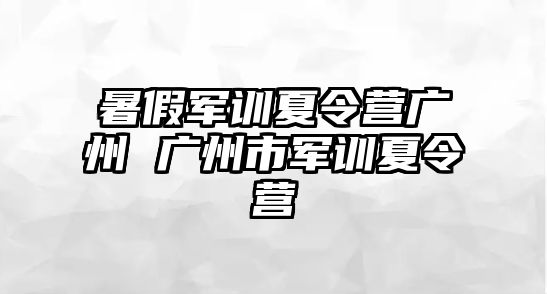 暑假军训夏令营广州 广州市军训夏令营