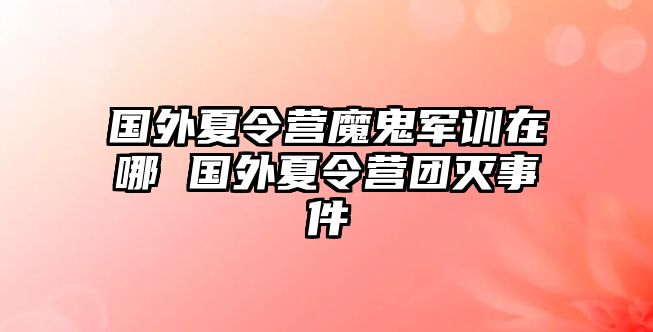 国外夏令营魔鬼军训在哪 国外夏令营团灭事件