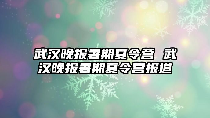 武汉晚报暑期夏令营 武汉晚报暑期夏令营报道