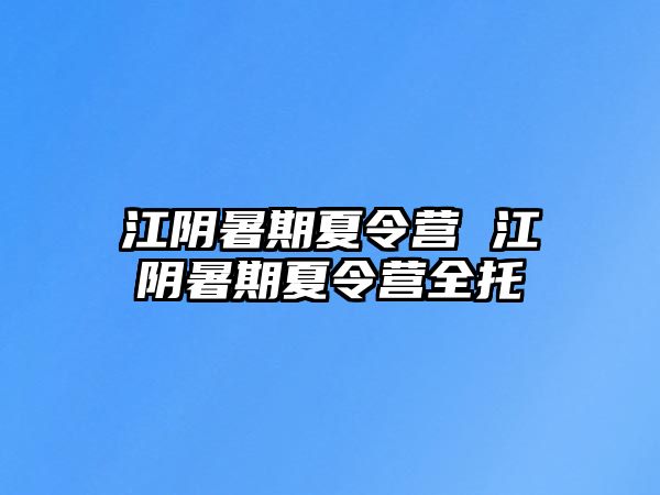 江阴暑期夏令营 江阴暑期夏令营全托