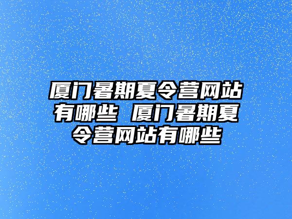 厦门暑期夏令营网站有哪些 厦门暑期夏令营网站有哪些