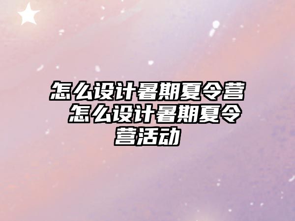 怎么设计暑期夏令营 怎么设计暑期夏令营活动