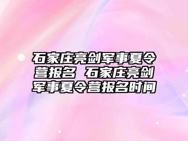 石家庄亮剑军事夏令营报名 石家庄亮剑军事夏令营报名时间