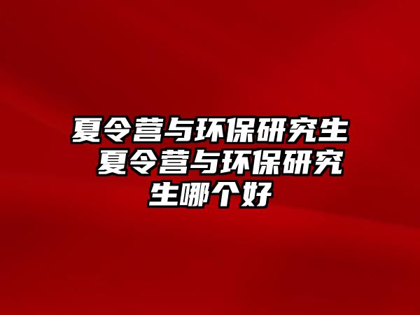 夏令营与环保研究生 夏令营与环保研究生哪个好