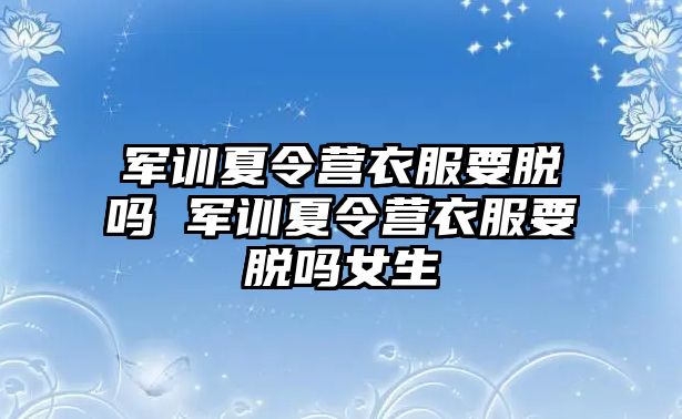 军训夏令营衣服要脱吗 军训夏令营衣服要脱吗女生