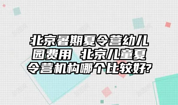 北京暑期夏令营幼儿园费用 北京儿童夏令营机构哪个比较好?