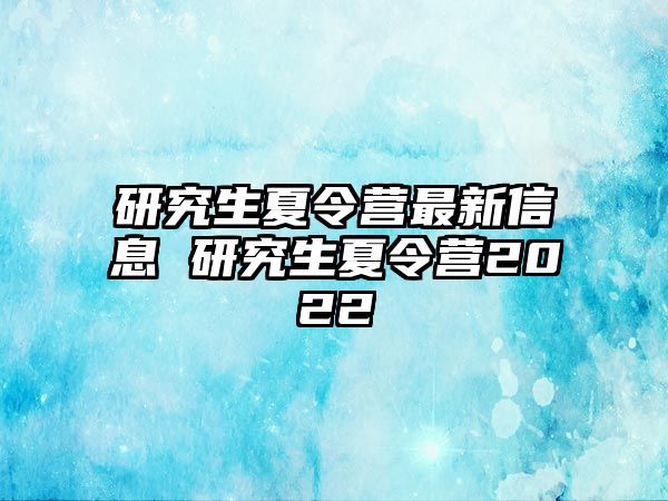 研究生夏令营最新信息 研究生夏令营2022