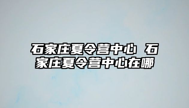 石家庄夏令营中心 石家庄夏令营中心在哪