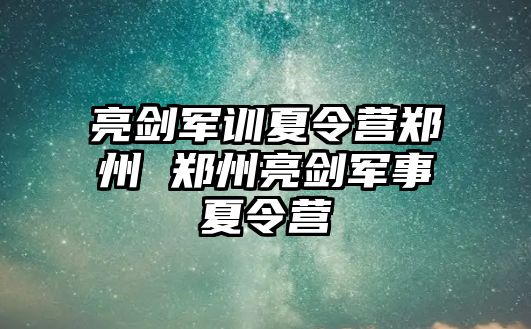 亮剑军训夏令营郑州 郑州亮剑军事夏令营