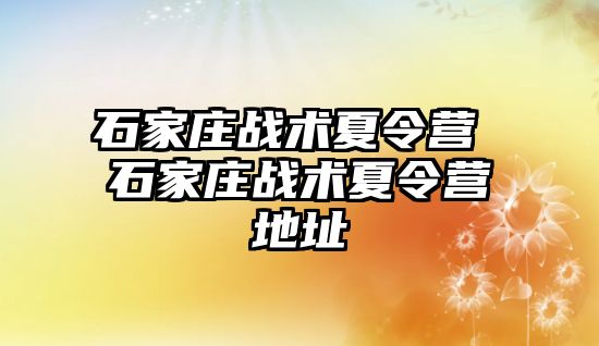 石家庄战术夏令营 石家庄战术夏令营地址