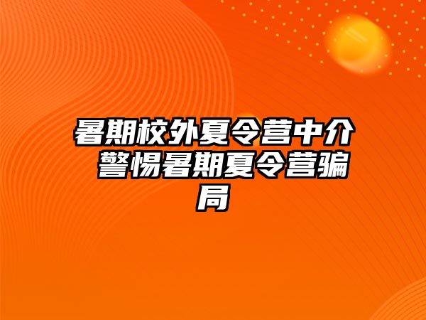 暑期校外夏令营中介 警惕暑期夏令营骗局