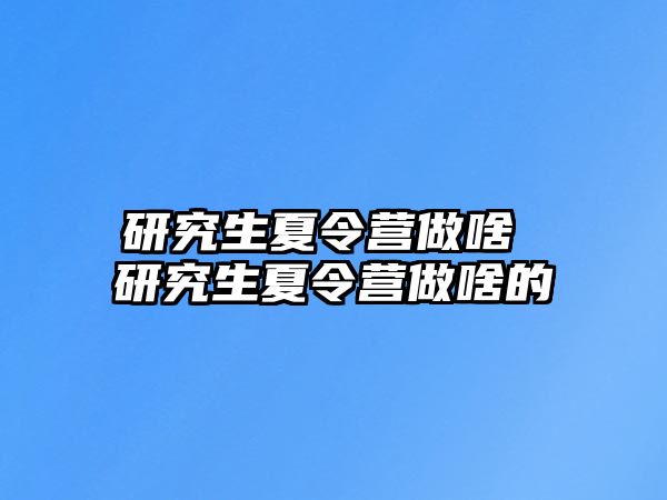 研究生夏令营做啥 研究生夏令营做啥的