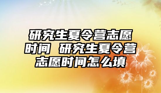 研究生夏令营志愿时间 研究生夏令营志愿时间怎么填