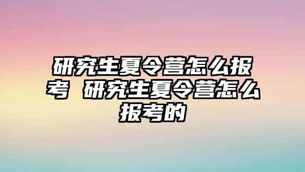 研究生夏令营怎么报考 研究生夏令营怎么报考的