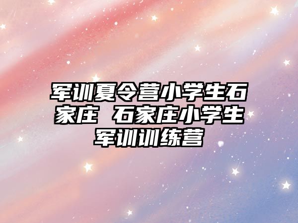 军训夏令营小学生石家庄 石家庄小学生军训训练营