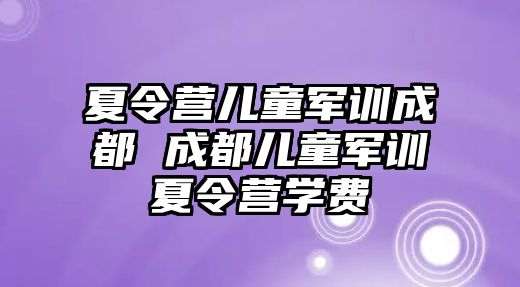 夏令营儿童军训成都 成都儿童军训夏令营学费