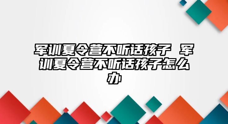 军训夏令营不听话孩子 军训夏令营不听话孩子怎么办