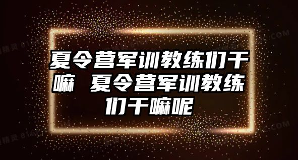 夏令营军训教练们干嘛 夏令营军训教练们干嘛呢