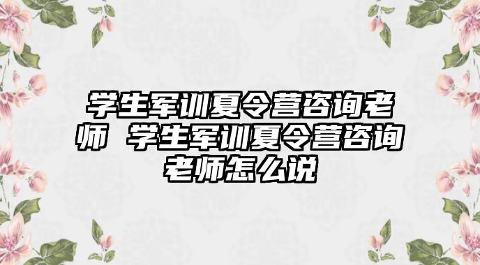 学生军训夏令营咨询老师 学生军训夏令营咨询老师怎么说