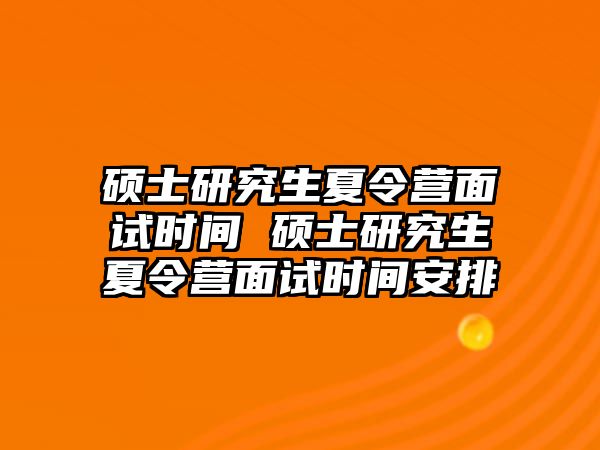 硕士研究生夏令营面试时间 硕士研究生夏令营面试时间安排