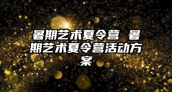 暑期艺术夏令营 暑期艺术夏令营活动方案