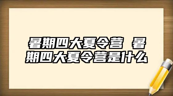 暑期四大夏令营 暑期四大夏令营是什么