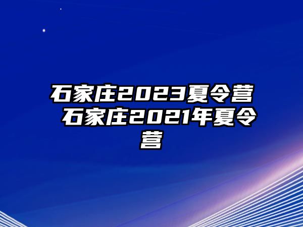 石家庄2023夏令营 石家庄2021年夏令营