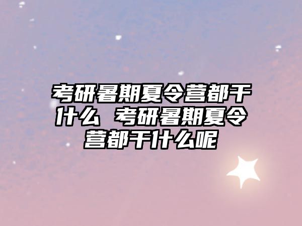 考研暑期夏令营都干什么 考研暑期夏令营都干什么呢