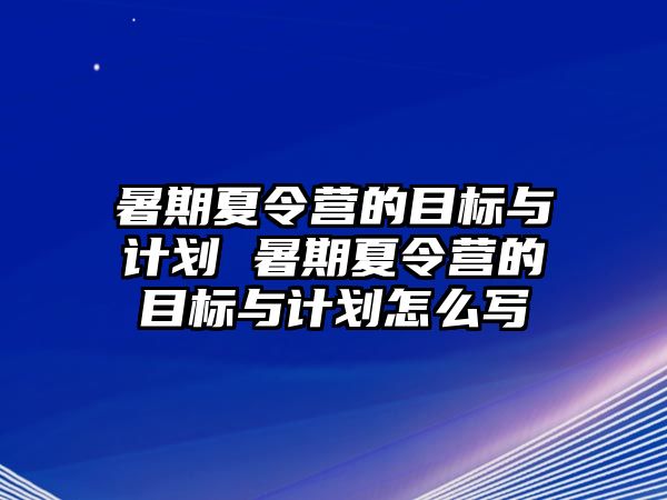 暑期夏令营的目标与计划 暑期夏令营的目标与计划怎么写