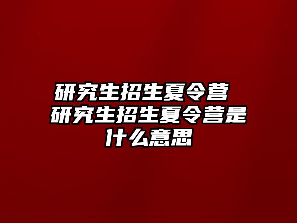 研究生招生夏令营 研究生招生夏令营是什么意思