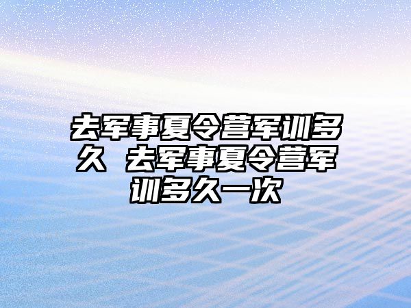 去军事夏令营军训多久 去军事夏令营军训多久一次