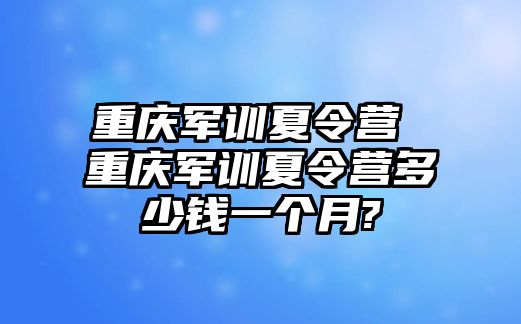 重庆军训夏令营 重庆军训夏令营多少钱一个月?