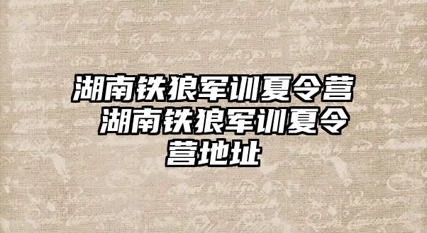 湖南铁狼军训夏令营 湖南铁狼军训夏令营地址