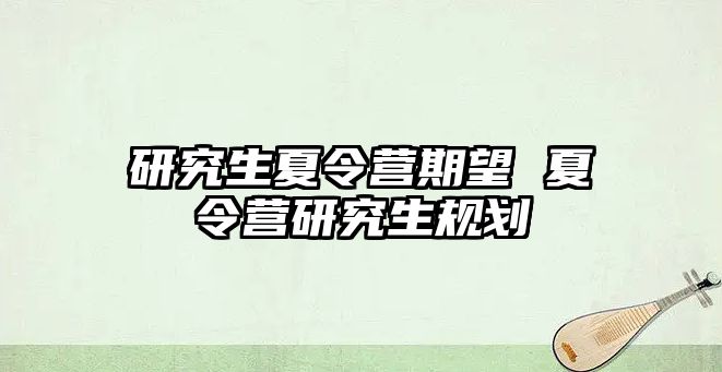 研究生夏令营期望 夏令营研究生规划