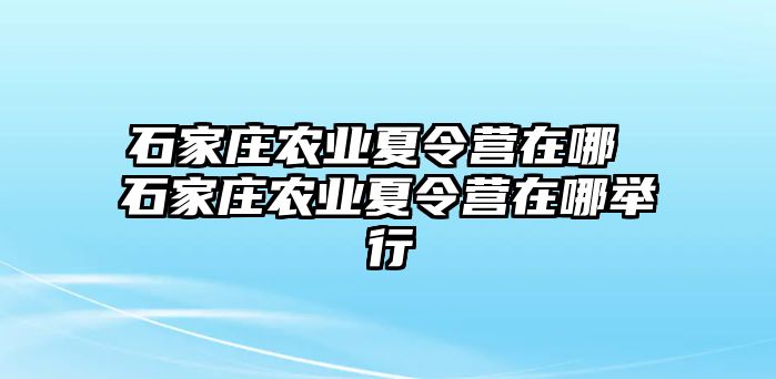 石家庄农业夏令营在哪 石家庄农业夏令营在哪举行