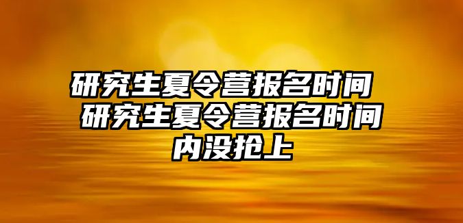 研究生夏令营报名时间 研究生夏令营报名时间内没抢上