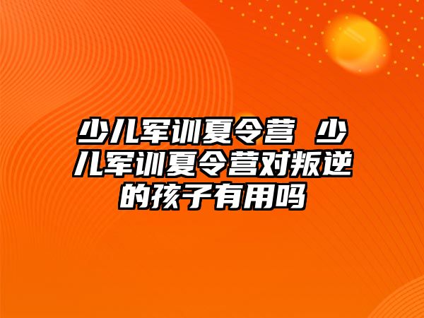 少儿军训夏令营 少儿军训夏令营对叛逆的孩子有用吗